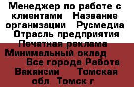 Менеджер по работе с клиентами › Название организации ­ Русмедиа › Отрасль предприятия ­ Печатная реклама › Минимальный оклад ­ 50 000 - Все города Работа » Вакансии   . Томская обл.,Томск г.